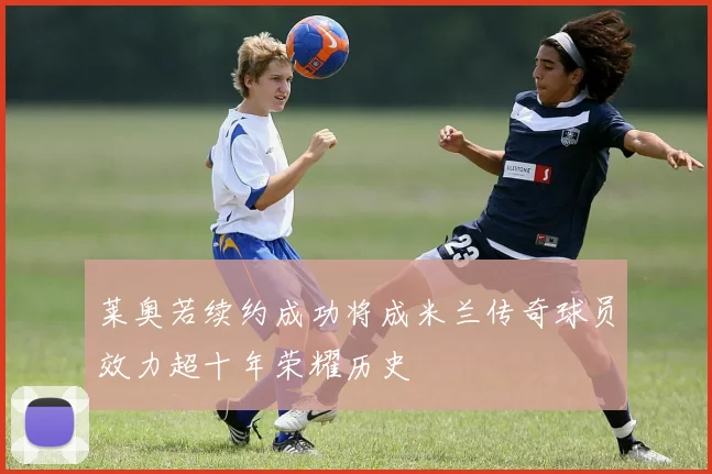 莱奥若续约成功将成米兰传奇球员效力超十年荣耀历史