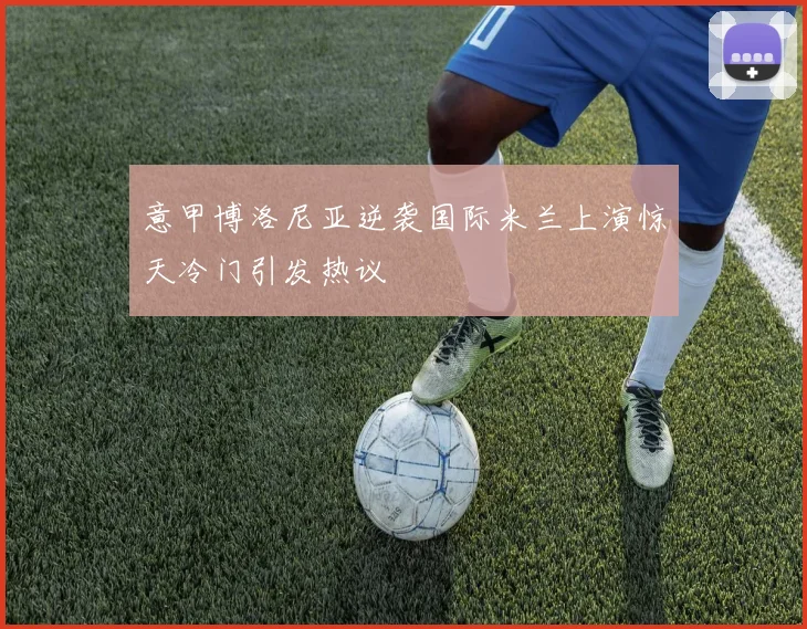 意甲博洛尼亚逆袭国际米兰上演惊天冷门引发热议